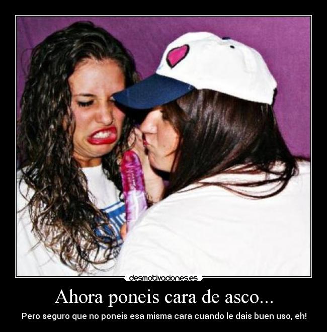 Ahora poneis cara de asco... -