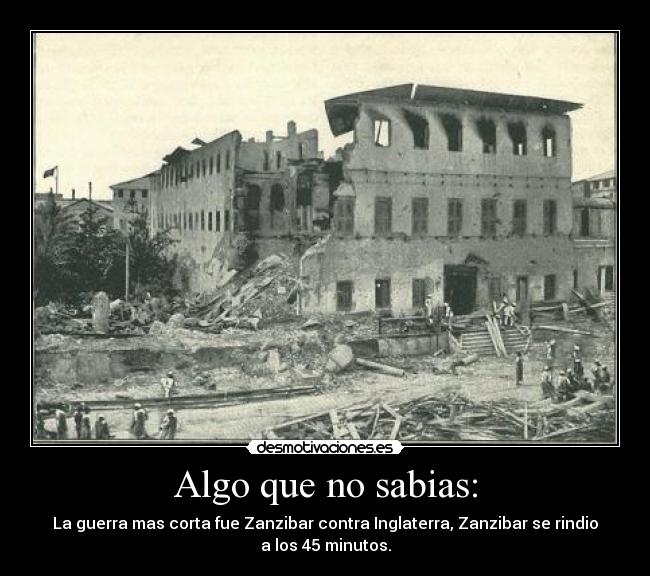 Algo que no sabias: - La guerra mas corta fue Zanzibar contra Inglaterra, Zanzibar se rindio
a los 45 minutos.