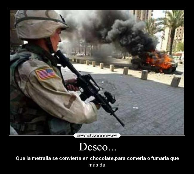 Deseo... - Que la metralla se convierta en chocolate,para comerla o fumarla que mas da.