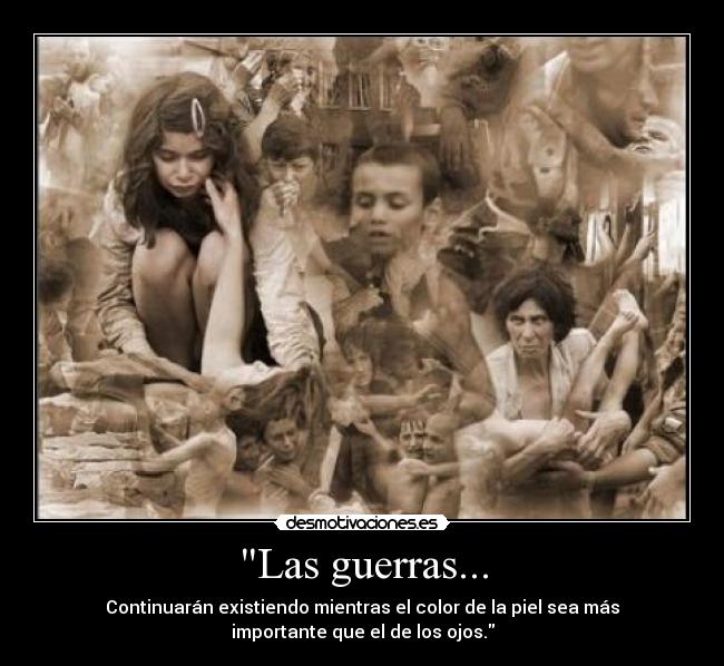 Las guerras... - Continuarán existiendo mientras el color de la piel sea más
importante que el de los ojos.