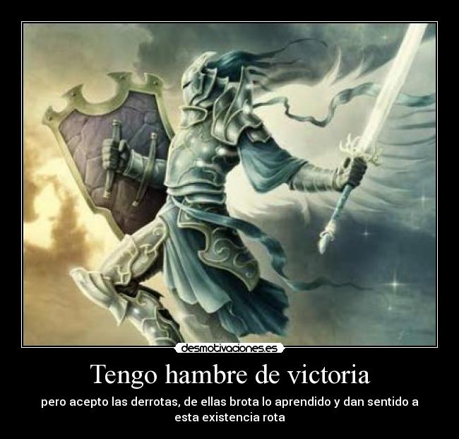 Tengo hambre de victoria - pero acepto las derrotas, de ellas brota lo aprendido y dan sentido a
esta existencia rota
