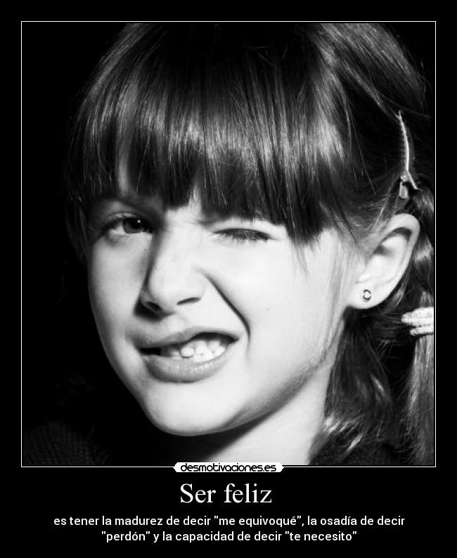 Ser feliz - es tener la madurez de decir me equivoqué, la osadía de decir
perdón y la capacidad de decir te necesito