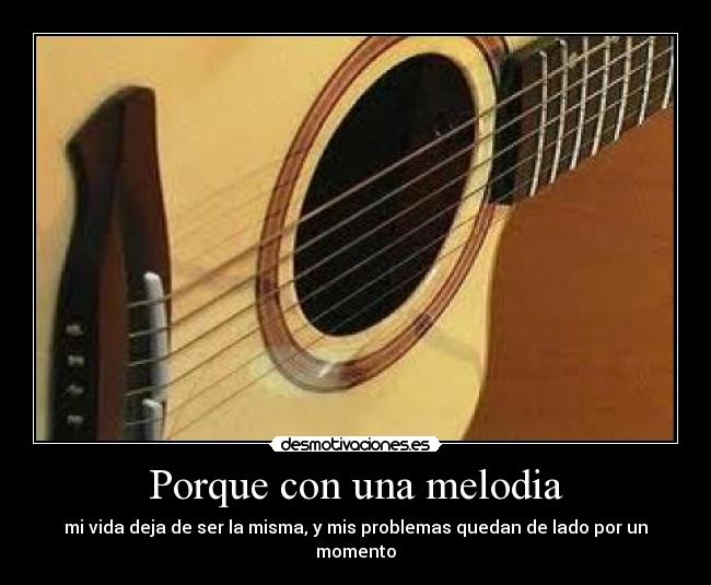 Porque con una melodia - mi vida deja de ser la misma, y mis problemas quedan de lado por un momento