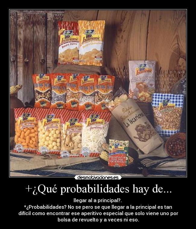 +¿Qué probabilidades hay de... - llegar al a principal?. 
*¿Probabilidades? No se pero se que llegar a la principal es tan
difícil como encontrar ese aperitivo especial que solo viene uno por
bolsa de revuelto y a veces ni eso.