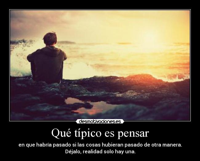 Qué típico es pensar - en que habría pasado si las cosas hubieran pasado de otra manera.
Déjalo, realidad solo hay una.