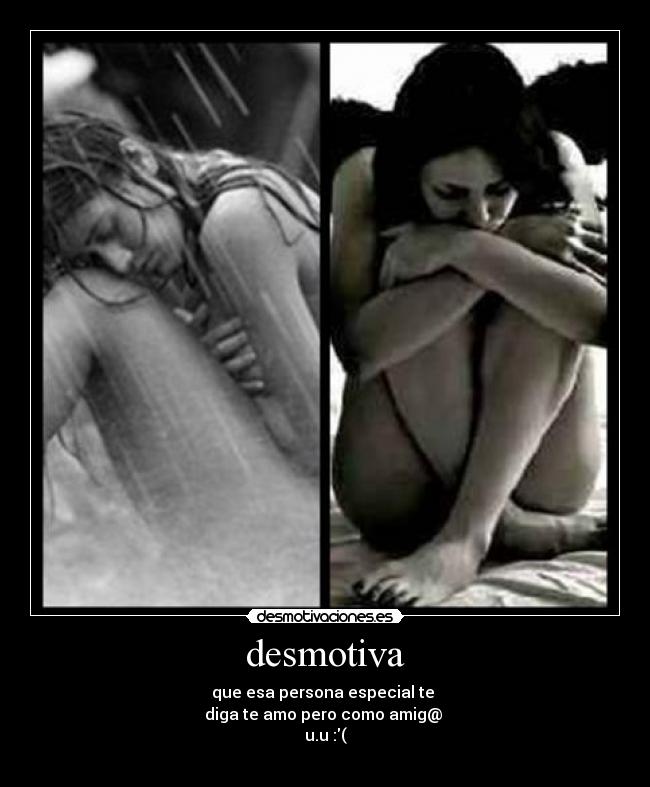 desmotiva - que esa persona especial te
diga te amo pero como amig@
u.u :(