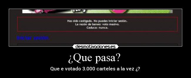 ¿Que pasa?  - Que e votado 3.000 carteles a la vez ¿? 