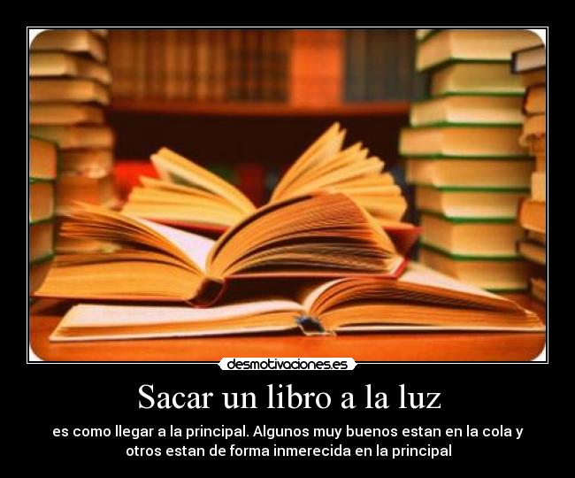 Sacar un libro a la luz - es como llegar a la principal. Algunos muy buenos estan en la cola y
otros estan de forma inmerecida en la principal