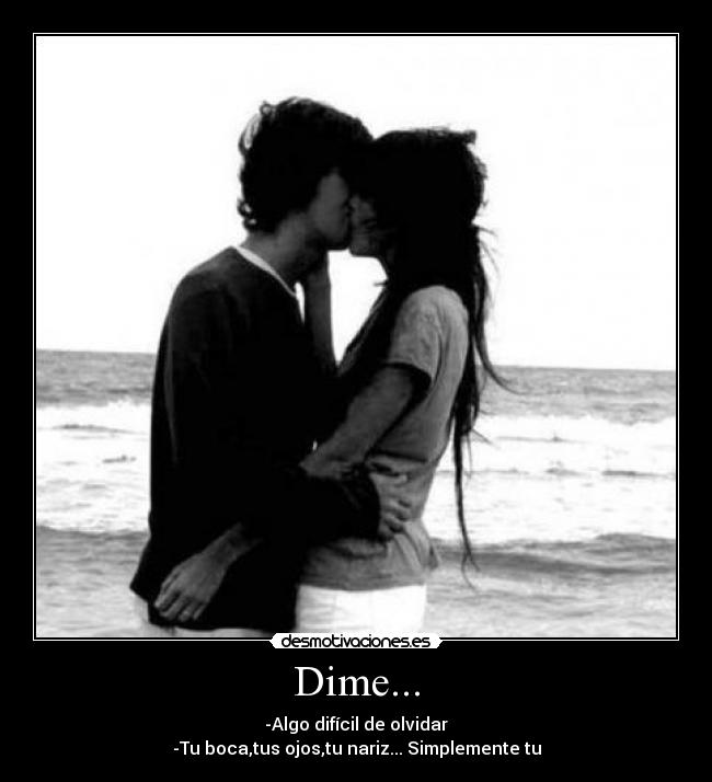 Dime... - -Algo difícil de olvidar
-Tu boca,tus ojos,tu nariz... Simplemente tu