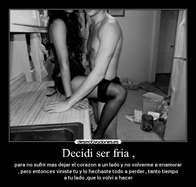 Decidi ser fria , - para no sufrir mas dejar el corazon a un lado y no volverme a enamorar
, pero entonces viniste tu y lo hechaste todo a perder , tanto tiempo
a tu lado ,que lo volvi a hacer