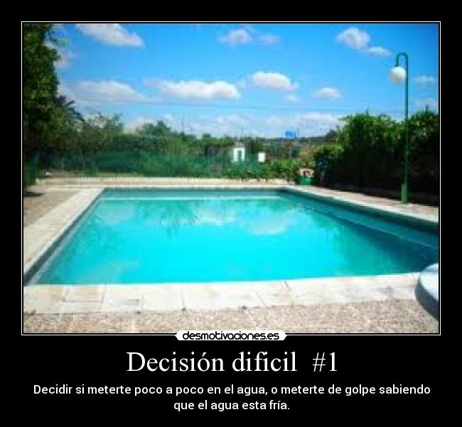 Decisión dificil  #1 - Decidir si meterte poco a poco en el agua, o meterte de golpe sabiendo
que el agua esta fría.