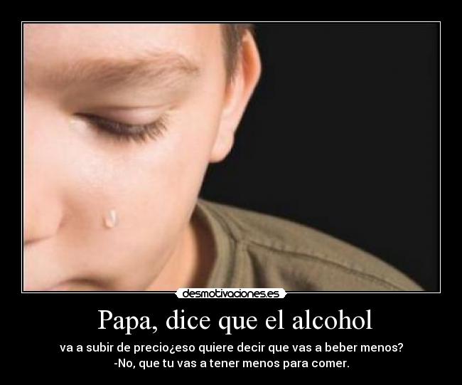 Papa, dice que el alcohol - va a subir de precio¿eso quiere decir que vas a beber menos?
-No, que tu vas a tener menos para comer.
