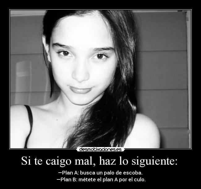 Si te caigo mal, haz lo siguiente: - —Plan A: busca un palo de escoba.
—Plan B: métete el plan A por el culo.
