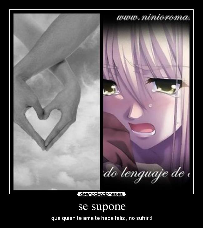 se supone - que quien te ama te hace feliz , no sufrir :l
