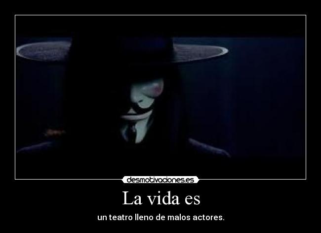 La vida es - un teatro lleno de malos actores.