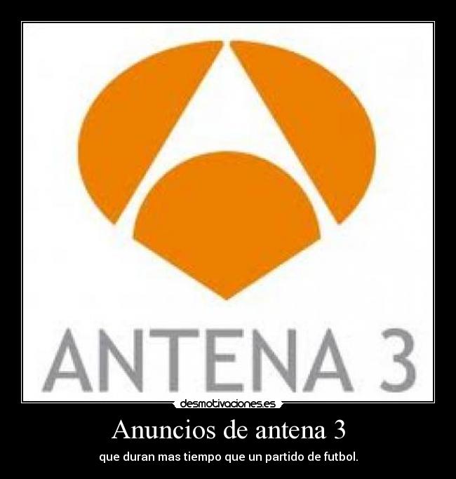 Anuncios de antena 3 - que duran mas tiempo que un partido de futbol.