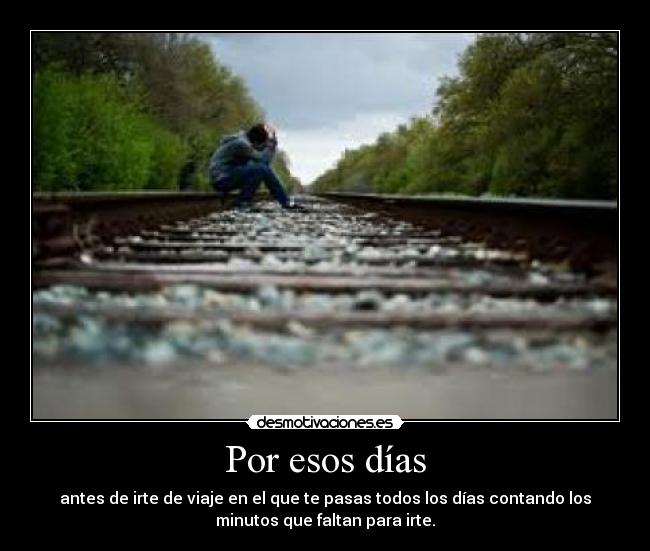 Por esos días - antes de irte de viaje en el que te pasas todos los días contando los
minutos que faltan para irte.
