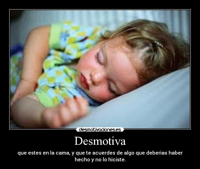 Desmotiva - que estes en la cama, y que te acuerdes de algo que deberias haber
hecho y no lo hiciste.