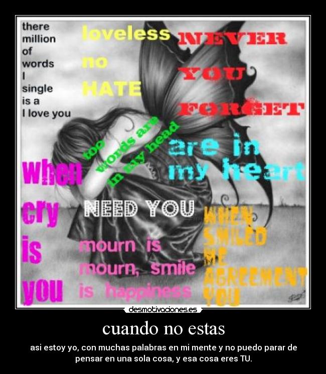 cuando no estas - asi estoy yo, con muchas palabras en mi mente y no puedo parar de
pensar en una sola cosa, y esa cosa eres TU.