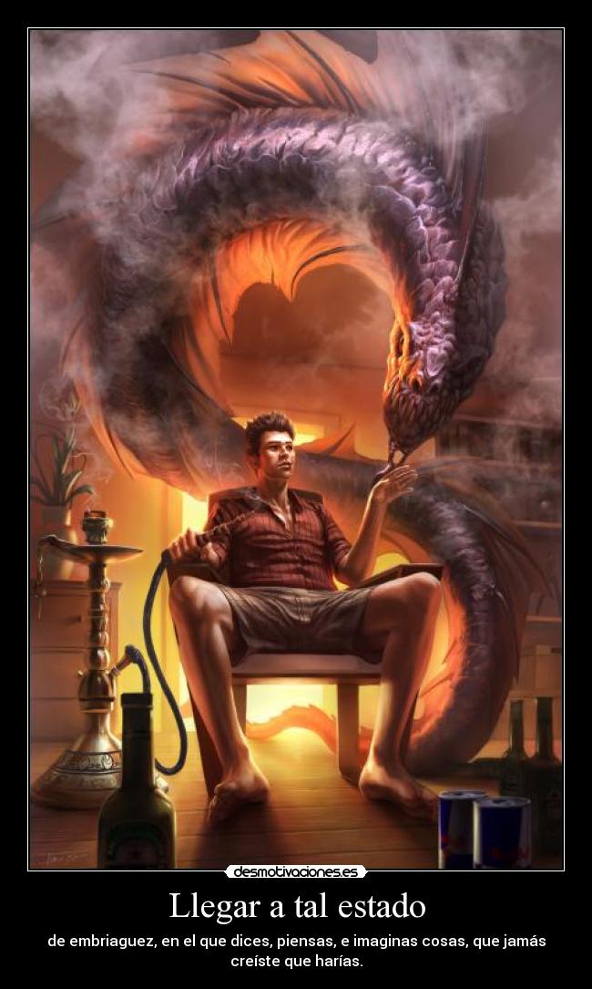 Llegar a tal estado - de embriaguez, en el que dices, piensas, e imaginas cosas, que jamás
creíste que harías.
