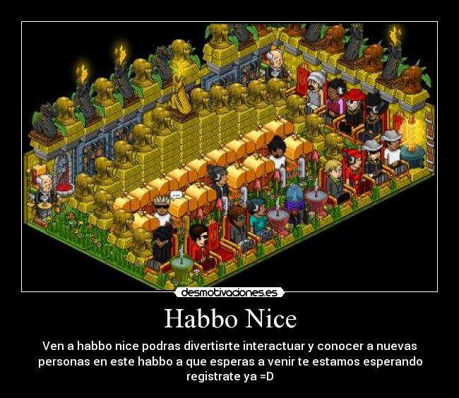 Habbo Nice - Ven a habbo nice podras divertisrte interactuar y conocer a nuevas
personas en este habbo a que esperas a venir te estamos esperando
registrate ya =D