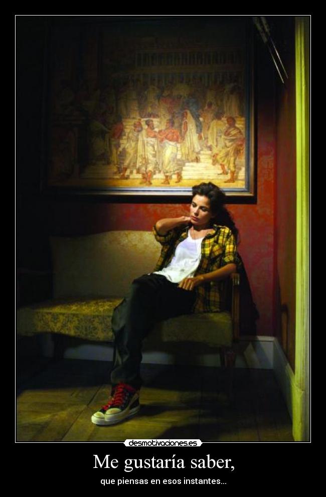 Me gustaría saber, - que piensas en esos instantes...