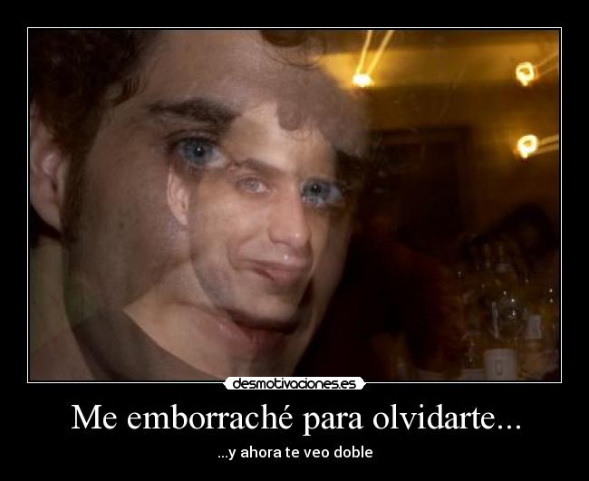 Me emborraché para olvidarte... - ...y ahora te veo doble
