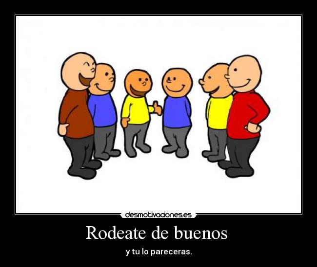 Rodeate de buenos  - y tu lo pareceras.