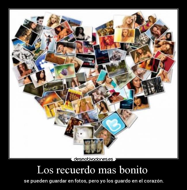 Los recuerdo mas bonito - se pueden guardar en fotos, pero yo los guardo en el corazón.