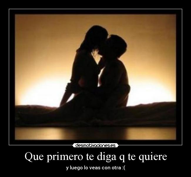 Que primero te diga q te quiere - y luego lo veas con otra :(