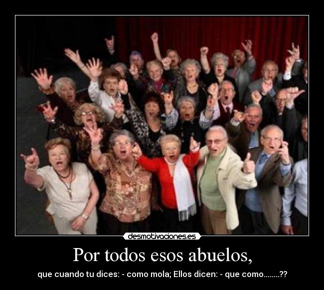 Por todos esos abuelos, -