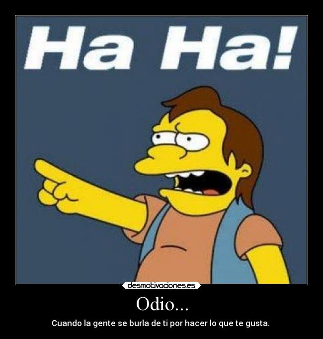 Odio... - Cuando la gente se burla de ti por hacer lo que te gusta. 