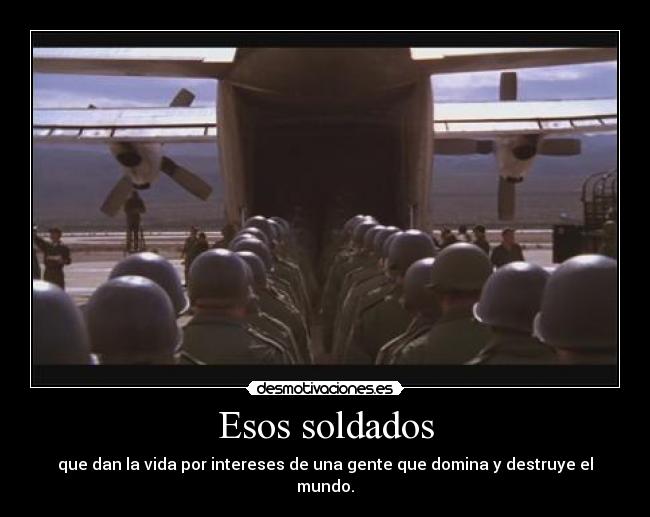 Esos soldados - que dan la vida por intereses de una gente que domina y destruye el mundo.