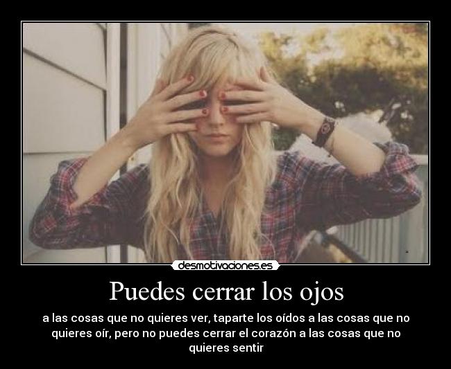 Puedes cerrar los ojos - a las cosas que no quieres ver, taparte los oídos a las cosas que no
quieres oír, pero no puedes cerrar el corazón a las cosas que no
quieres sentir