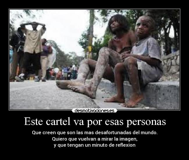Este cartel va por esas personas - Que creen que son las mas desafortunadas del mundo.
Quiero que vuelvan a mirar la imagen,
y que tengan un minuto de reflexion