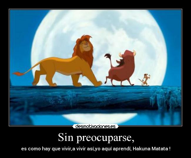 Sin preocuparse, - es como hay que vivir,a vivir así,yo aquí aprendí, Hakuna Matata !