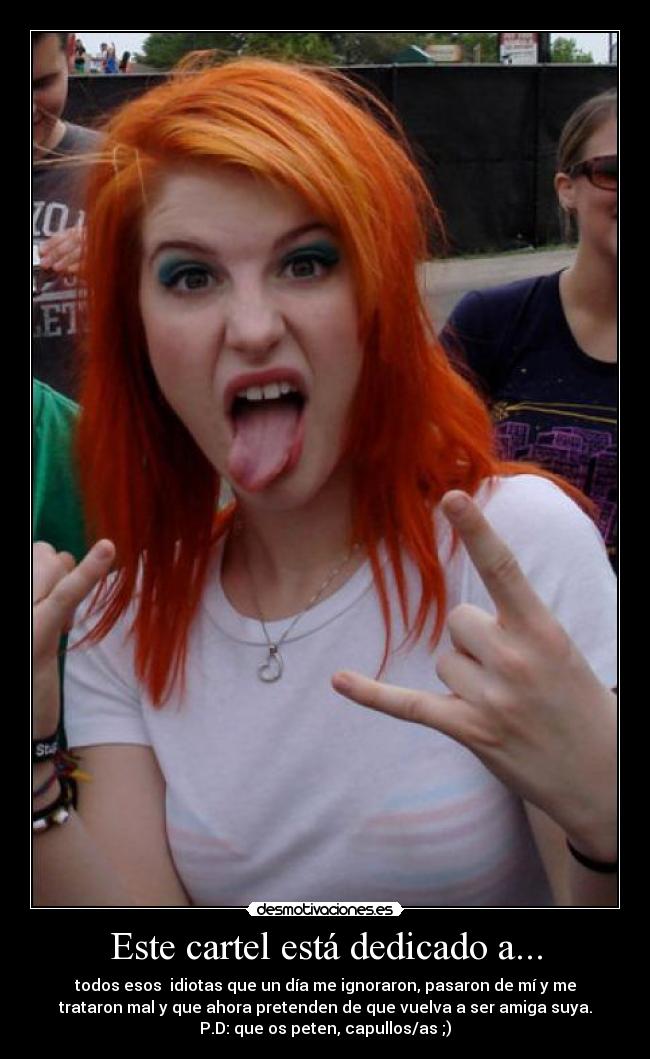 Este cartel está dedicado a... - todos esos  idiotas que un día me ignoraron, pasaron de mí y me
trataron mal y que ahora pretenden de que vuelva a ser amiga suya.
P.D: que os peten, capullos/as ;)