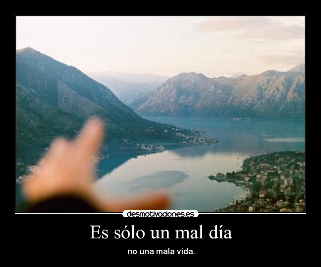 Es sólo un mal día - no una mala vida.