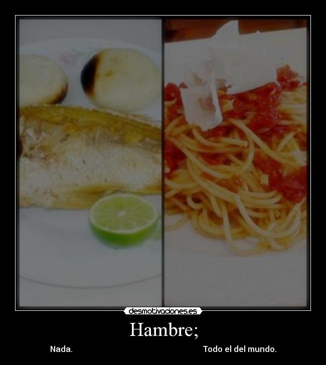 Hambre; - Nada. Todo el del mundo.