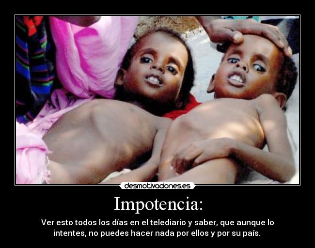 Impotencia: - Ver esto todos los días en el telediario y saber, que aunque lo
intentes, no puedes hacer nada por ellos y por su país. 