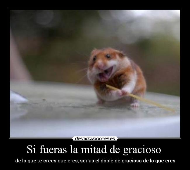 Si fueras la mitad de gracioso -