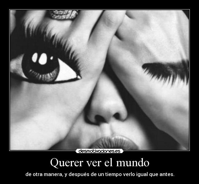 Querer ver el mundo - de otra manera, y después de un tiempo verlo igual que antes.