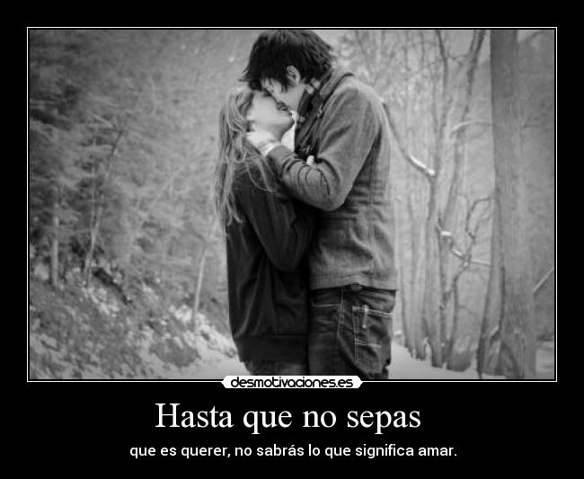 Hasta que no sepas - que es querer, no sabrás lo que significa amar.