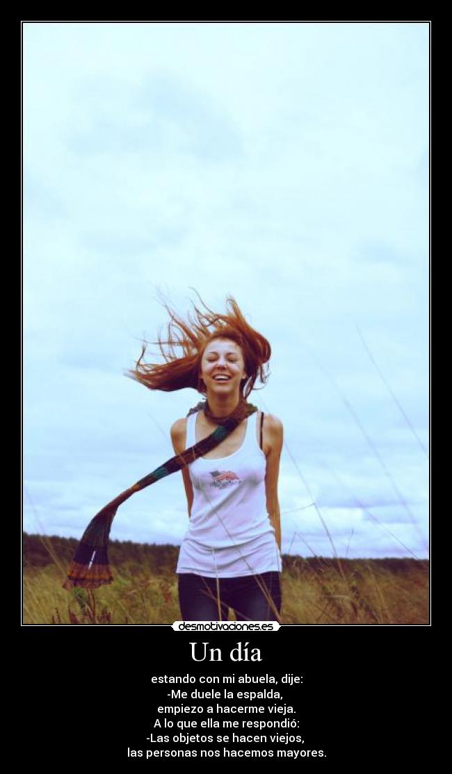 Un día - estando con mi abuela, dije:
-Me duele la espalda,
empiezo a hacerme vieja.
A lo que ella me respondió:
-Las objetos se hacen viejos,
las personas nos hacemos mayores.