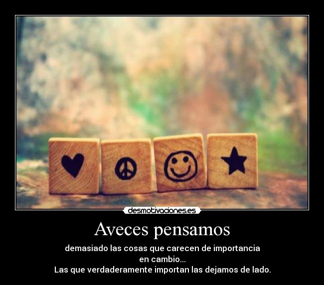 Aveces pensamos - demasiado las cosas que carecen de importancia
en cambio...
Las que verdaderamente importan las dejamos de lado.