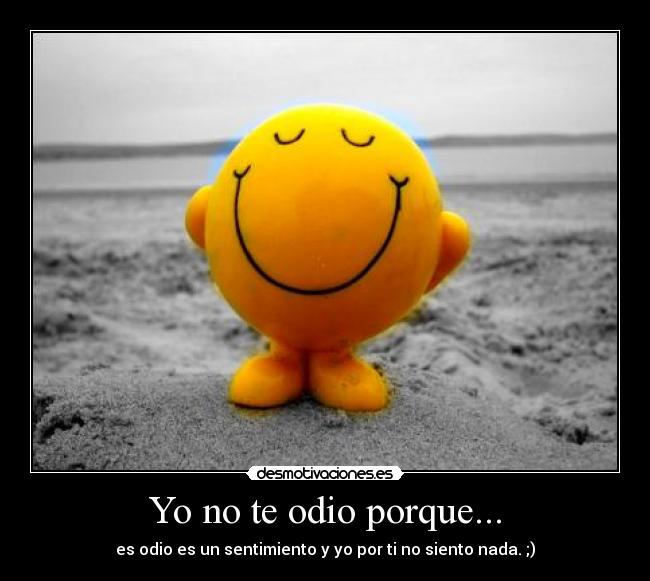 Yo no te odio porque... - es odio es un sentimiento y yo por ti no siento nada. ;)