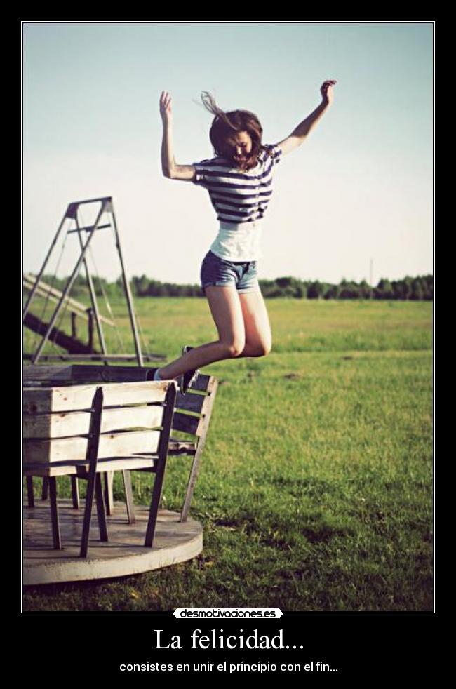La felicidad... - consistes en unir el principio con el fin...