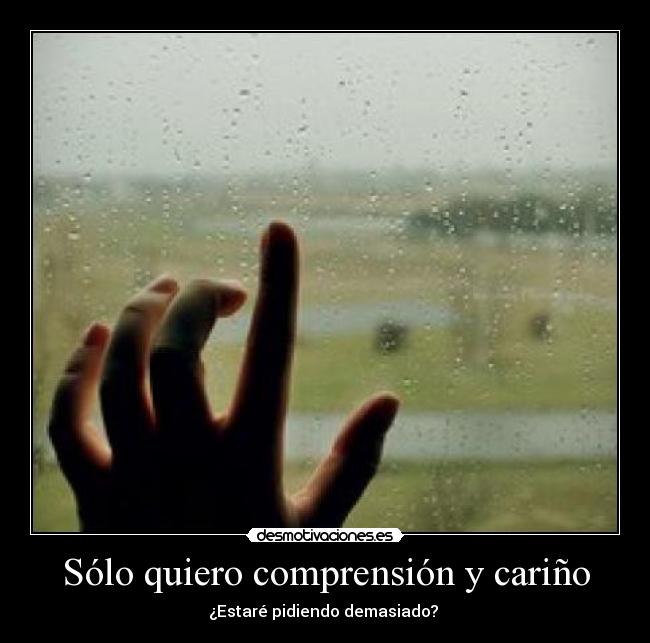 Sólo quiero comprensión y cariño - ¿Estaré pidiendo demasiado? 