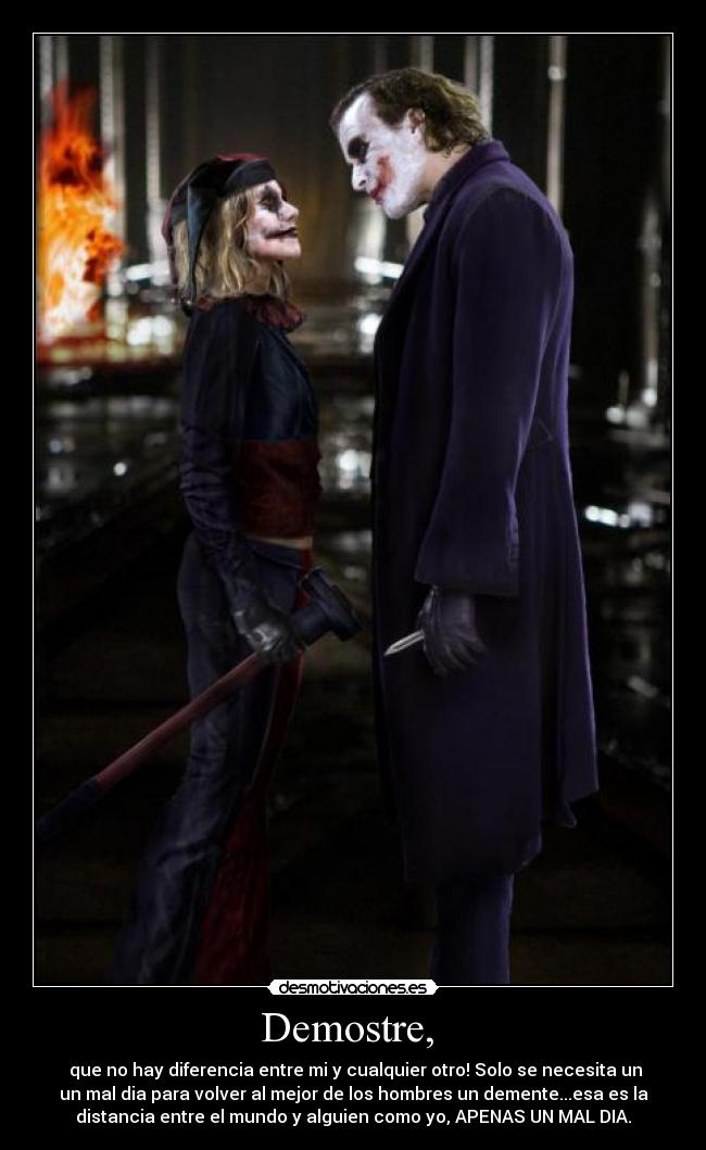 Demostre,  -  que no hay diferencia entre mi y cualquier otro! Solo se necesita un
un mal dia para volver al mejor de los hombres un demente...esa es la
distancia entre el mundo y alguien como yo, APENAS UN MAL DIA.
