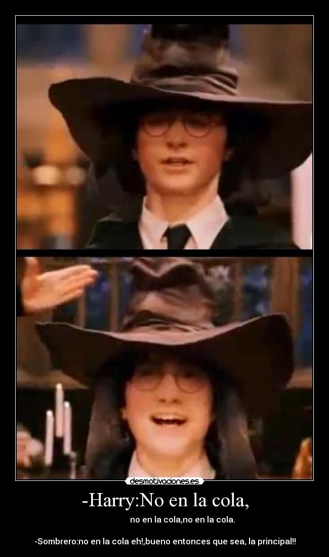 -Harry:No en la cola, -                               no en la cola,no en la cola.            
                                                           
-Sombrero:no en la cola eh!,bueno entonces que sea, la principal!!